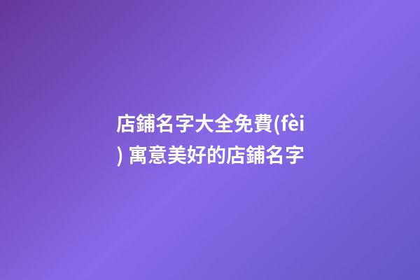 店鋪名字大全免費(fèi) 寓意美好的店鋪名字